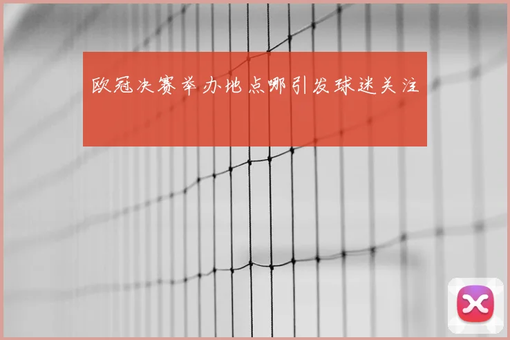 欧冠决赛举办地点哪引发球迷关注