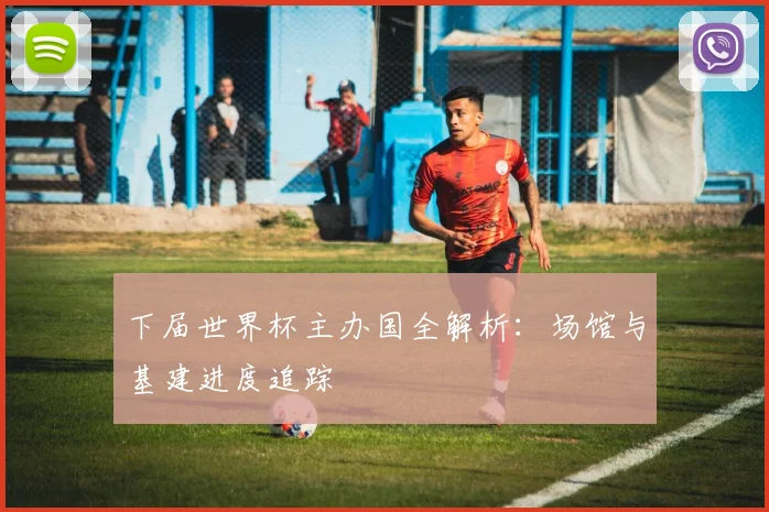 下届世界杯主办国全解析:场馆与基建进度追踪