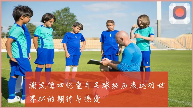 谢泼德回忆童年足球经历表达对世界杯的期待与热爱